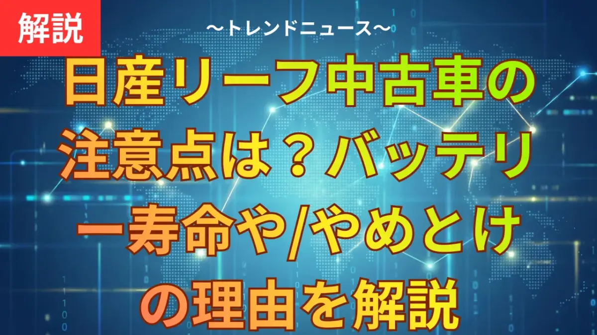 日産リーフ中古車の注意点は？バッテリー寿命や「やめとけ」の理由を解説