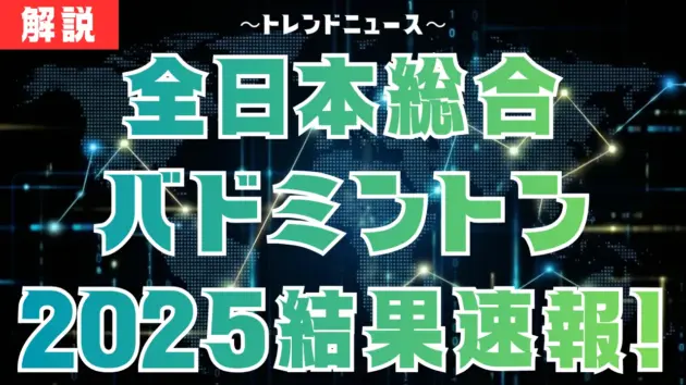 全日本総合バドミントン2025結果速報！奈良岡・山口・渡辺田口ペアは