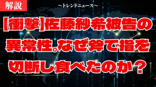 【衝撃】佐藤紗希被告の異常性。なぜ斧で指を切断し食べたのか？