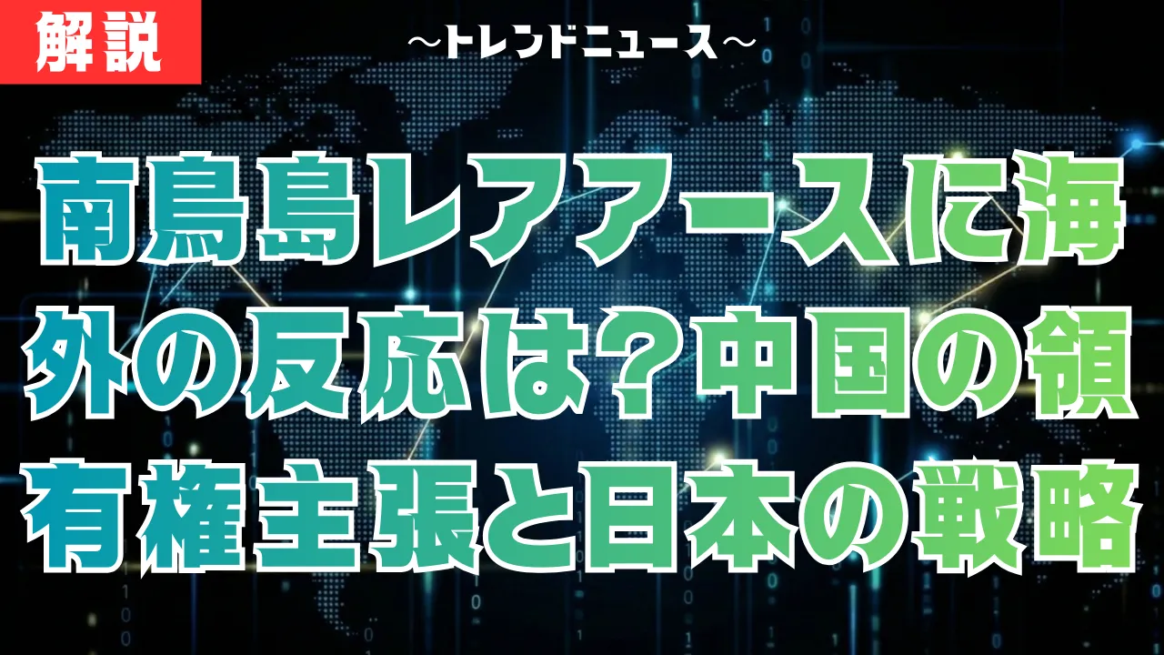 南鳥島レアアースに海外の反応は?中国の領有権主張と日本の戦略