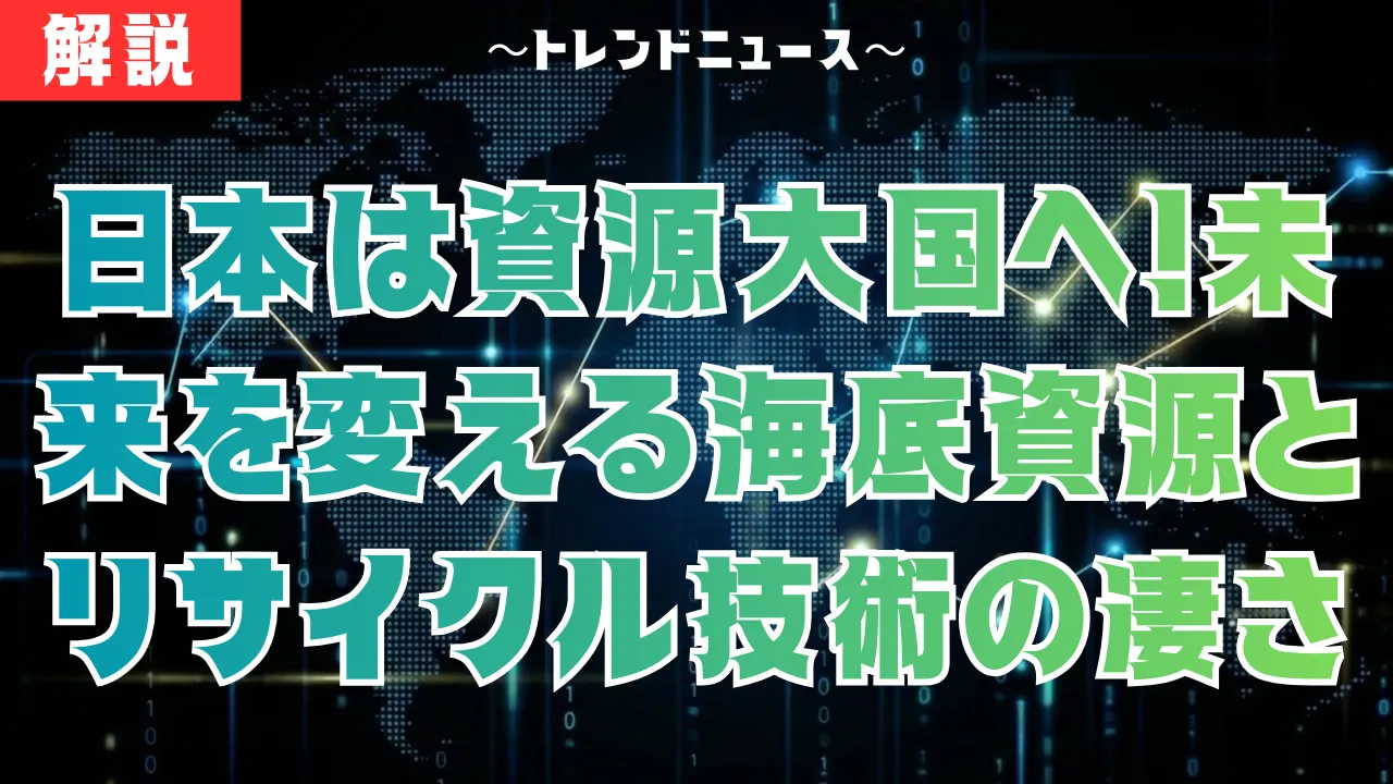 日本は資源大国へ！未来を変える海底資源とリサイクル技術の凄さ