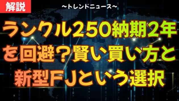 ランクル250納期2年を回避？賢い買い方と新型FJという選択