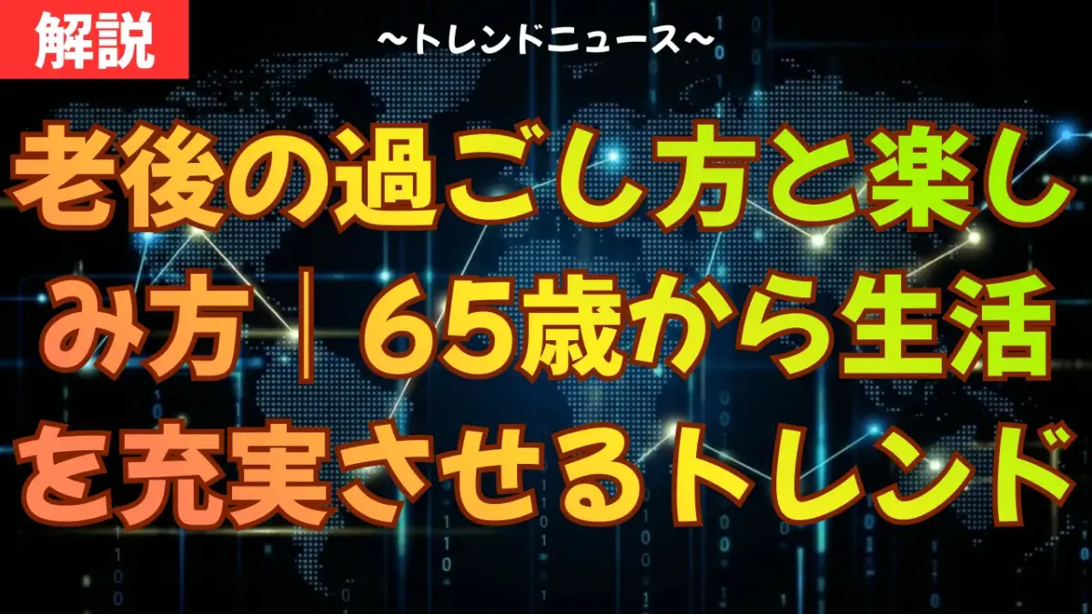 老後の過ごし方と楽しみ方｜65歳からの生活を充実させる最新トレンド