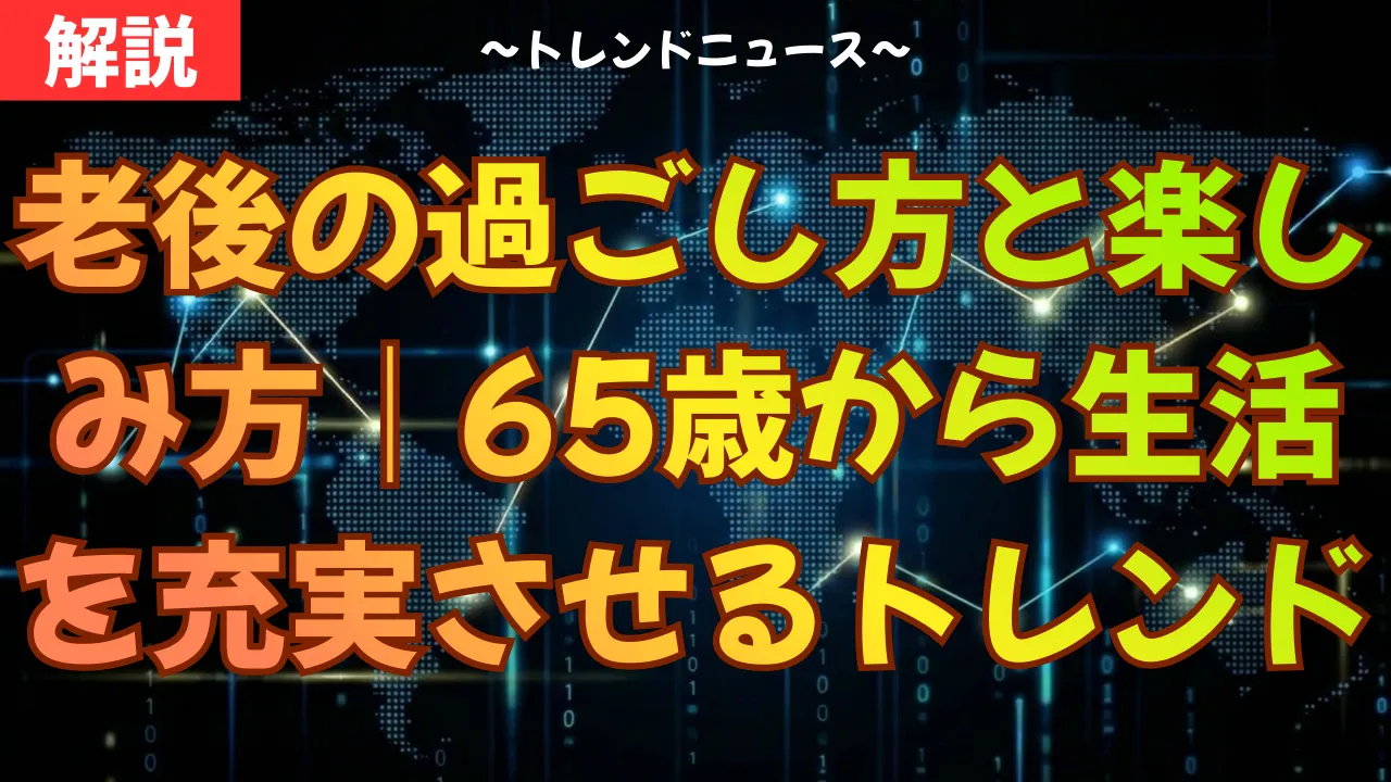 老後の過ごし方と楽しみ方｜65歳からの生活を充実させる最新トレンド