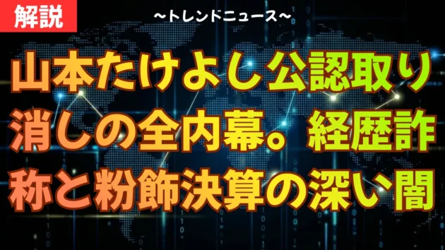 山本たけよし公認取り消しの全内幕。経歴詐称と粉飾決算の深い闇