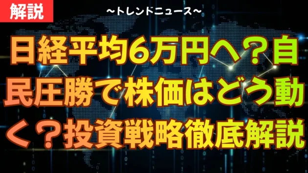 日経平均6万円へ？自民圧勝で株価はどう動く？投資戦略を徹底解説