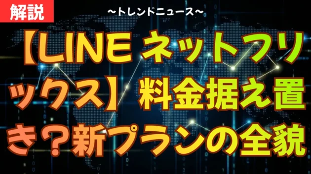 【LINE ネットフリックス】料金据え置き？新プランの全貌