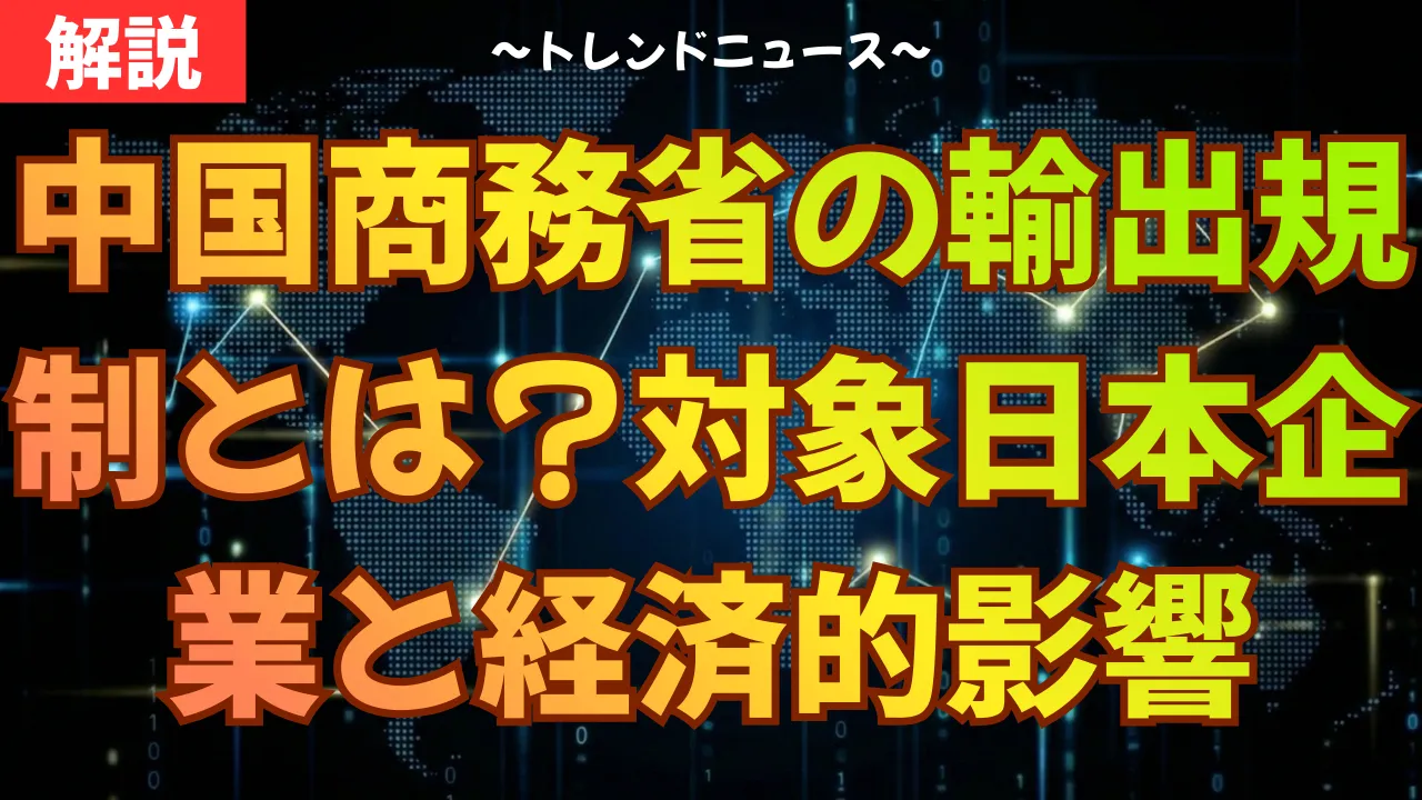 中国商務省の輸出規制とは？対象日本企業と経済的影響