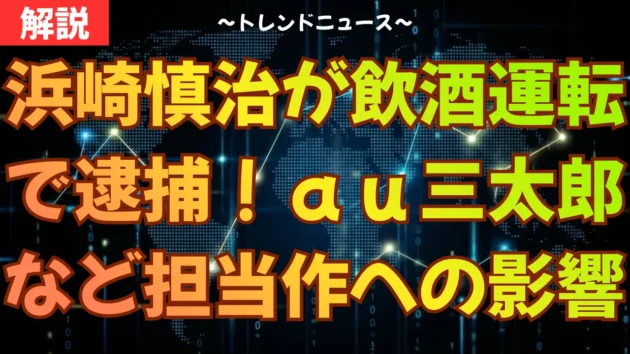 浜崎慎治が飲酒運転で逮捕！ａｕ三太郎など担当作への影響