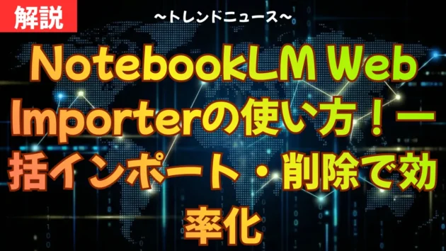 NotebookLM Web Importerの使い方！一括インポート・削除で効率化