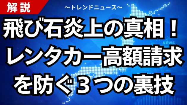 飛び石炎上の真相！レンタカー高額請求を防ぐ３つの裏技