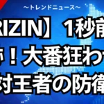 【RIZIN】1秒前の奇跡！大番狂わせと絶対王者の防衛戦