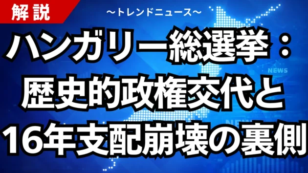 ハンガリー総選挙：歴史的政権交代と１６年支配崩壊の裏側