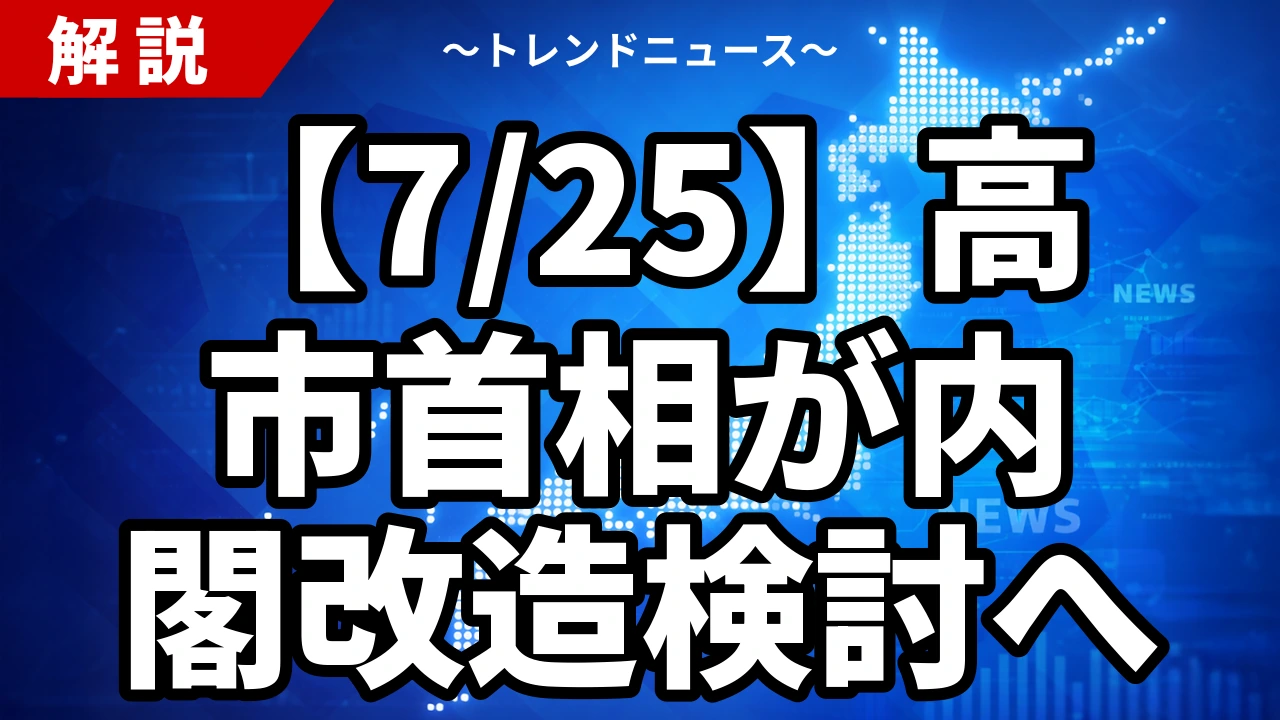 【7/25】高市首相が内閣改造検討へ|骨格人事と維新入閣が焦点